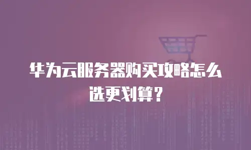 华为云服务器购买攻略怎么选更划算？