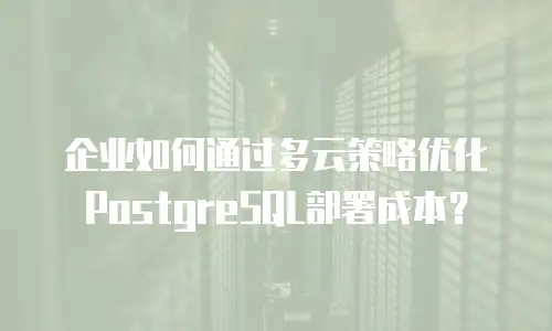 企业如何通过多云策略优化PostgreSQL部署成本？