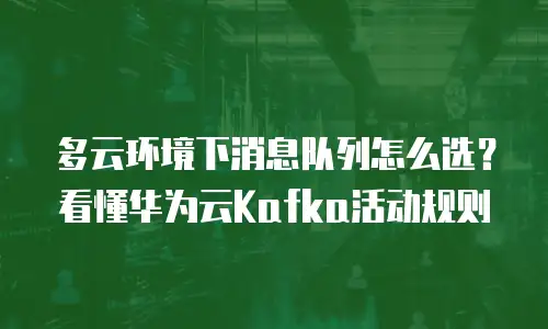 多云环境下消息队列怎么选？看懂华为云Kafka活动规则