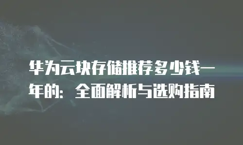 华为云块存储推荐多少钱一年的：全面解析与选购指南