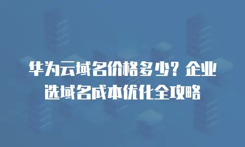 华为云域名价格多少？企业选域名成本优化全攻略