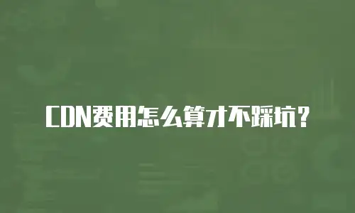 CDN费用怎么算才不踩坑？