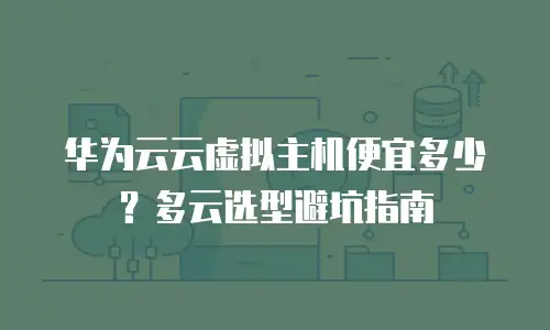 华为云云虚拟主机便宜多少？多云选型避坑指南