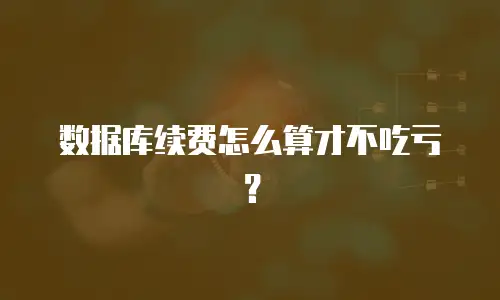 数据库续费怎么算才不吃亏？