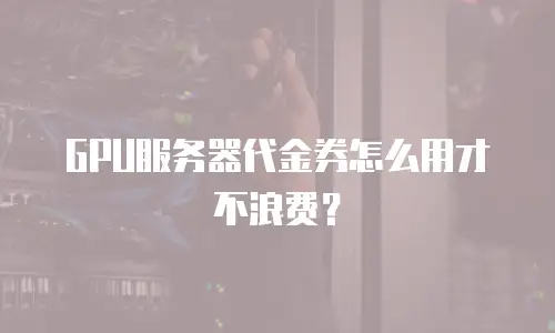 GPU服务器代金券怎么用才不浪费？