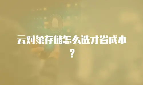 云对象存储怎么选才省成本？