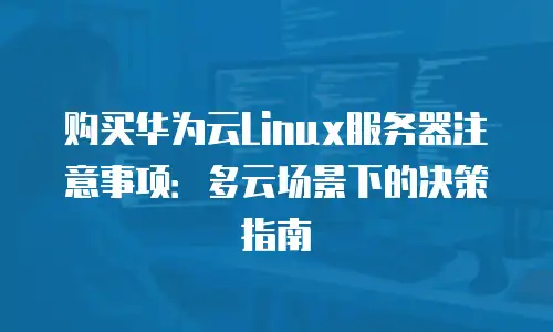 购买华为云Linux服务器注意事项：多云场景下的决策指南