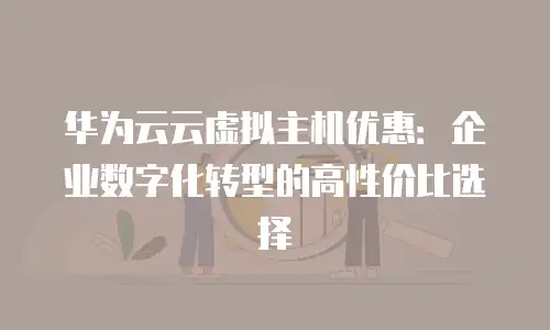 华为云云虚拟主机优惠：企业数字化转型的高性价比选择