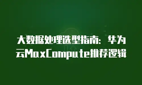 大数据处理选型指南：华为云MaxCompute推荐逻辑