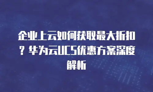 企业上云如何获取最大折扣？华为云UCS优惠方案深度解析
