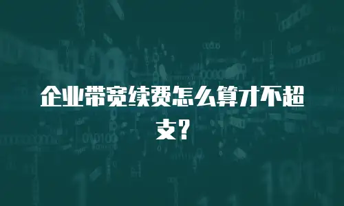 企业带宽续费怎么算才不超支？