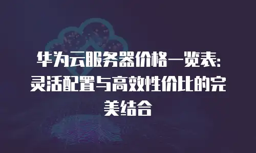 华为云服务器价格一览表：灵活配置与高效性价比的完美结合