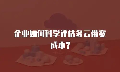 企业如何科学评估多云带宽成本？