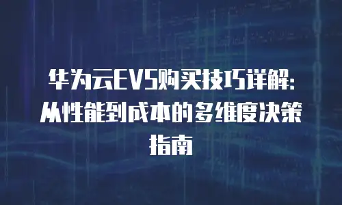 华为云EVS购买技巧详解：从性能到成本的多维度决策指南