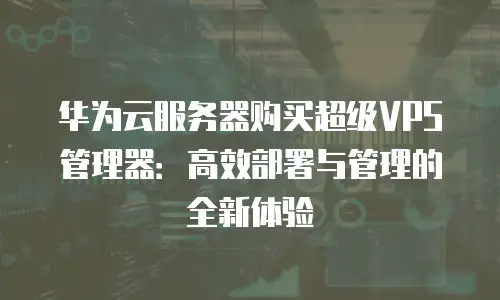 华为云服务器购买超级VPS管理器：高效部署与管理的全新体验