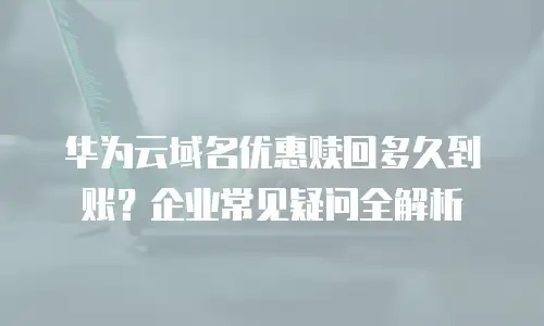 华为云域名优惠赎回多久到账？企业常见疑问全解析