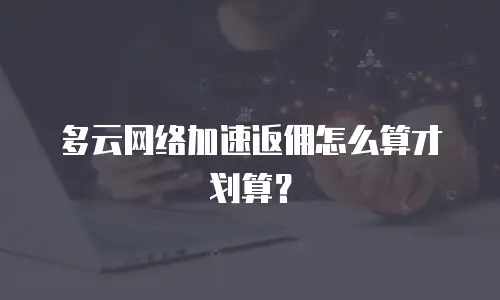多云网络加速返佣怎么算才划算？