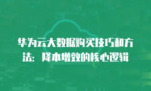 华为云大数据购买技巧和方法：降本增效的核心逻辑