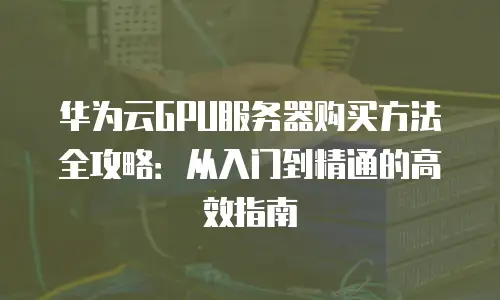 华为云GPU服务器购买方法全攻略：从入门到精通的高效指南