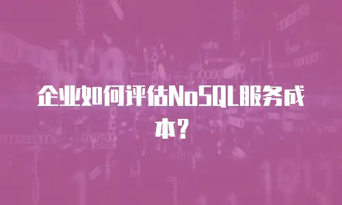企业如何评估NoSQL服务成本？