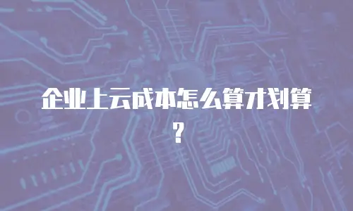 企业上云成本怎么算才划算？