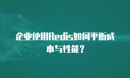 企业使用Redis如何平衡成本与性能？