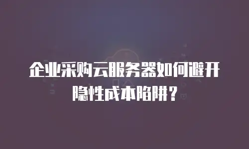 企业采购云服务器如何避开隐性成本陷阱？