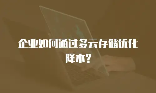 企业如何通过多云存储优化降本？