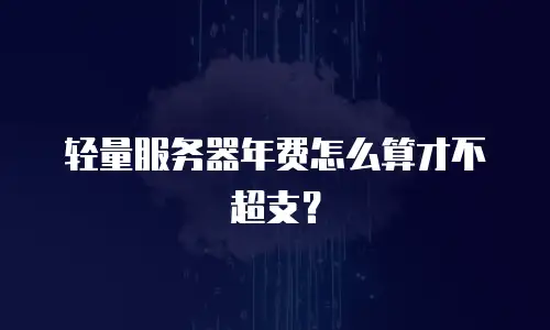 轻量服务器年费怎么算才不超支？