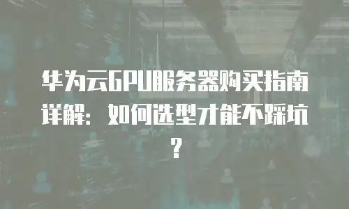 华为云GPU服务器购买指南详解：如何选型才能不踩坑？