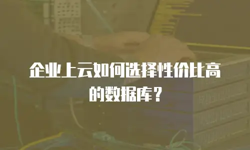 企业上云如何选择性价比高的数据库？