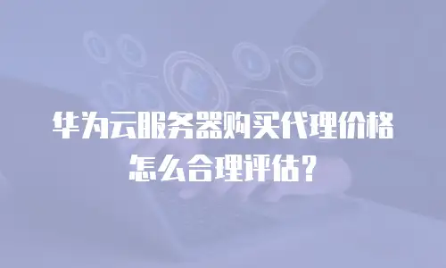 华为云服务器购买代理价格怎么合理评估？