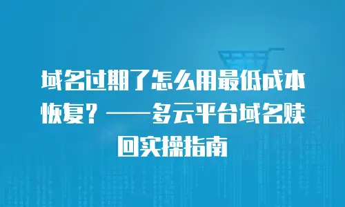 域名过期了怎么用最低成本恢复？&mdash;&mdash;多云平台域名赎回实操指南