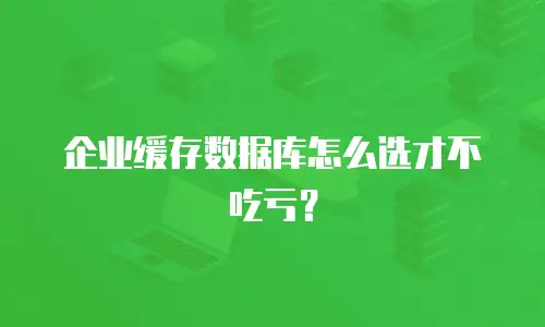 企业缓存数据库怎么选才不吃亏？