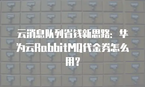 云消息队列省钱新思路：华为云RabbitMQ代金券怎么用？