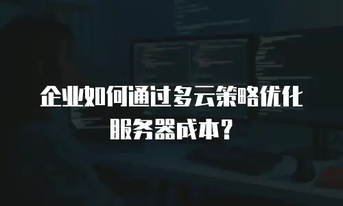 企业如何通过多云策略优化服务器成本？