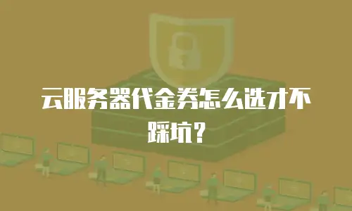 云服务器代金券怎么选才不踩坑？