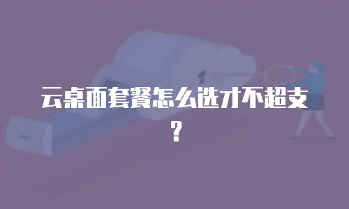 云桌面套餐怎么选才不超支？
