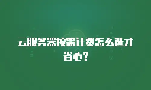 云服务器按需计费怎么选才省心？