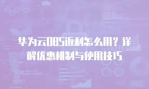 华为云OBS返利怎么用？详解优惠机制与使用技巧