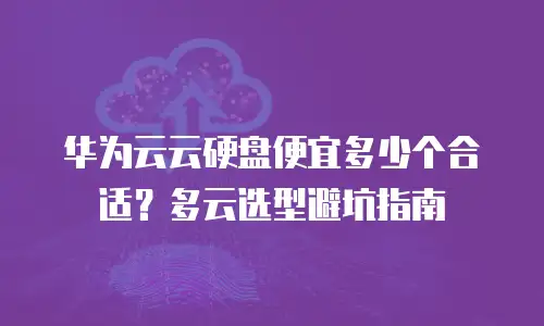 华为云云硬盘便宜多少个合适？多云选型避坑指南