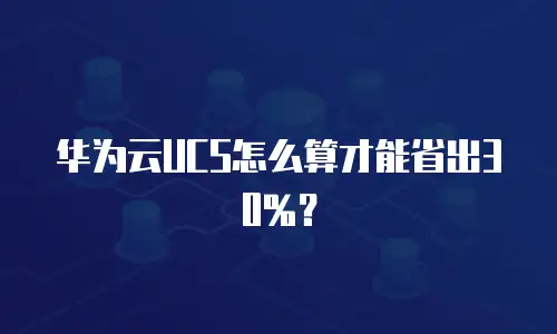 华为云UCS怎么算才能省出30%？