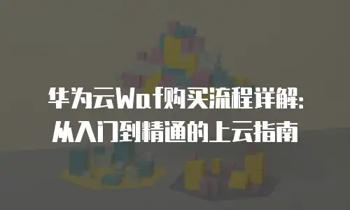 华为云Waf购买流程详解：从入门到精通的上云指南