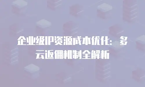 企业级IP资源成本优化：多云返佣机制全解析