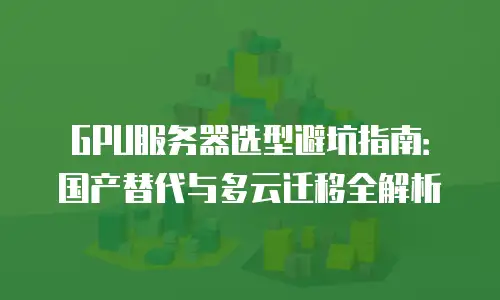 GPU服务器选型避坑指南：国产替代与多云迁移全解析
