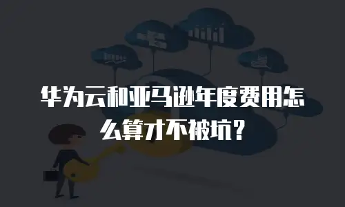 华为云和亚马逊年度费用怎么算才不被坑？