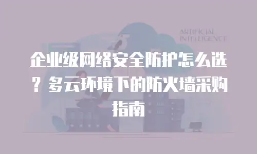 企业级网络安全防护怎么选？多云环境下的防火墙采购指南