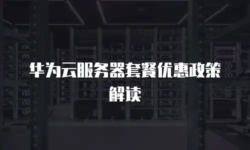 华为云服务器套餐优惠政策解读