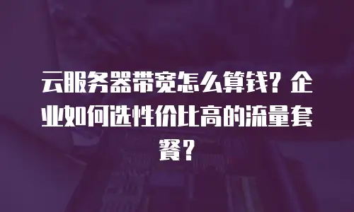 云服务器带宽怎么算钱？企业如何选性价比高的流量套餐？