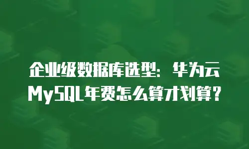 企业级数据库选型：华为云MySQL年费怎么算才划算？
